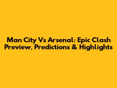 Man City Vs Arsenal: Epic Clash Preview, Predictions & Highlights