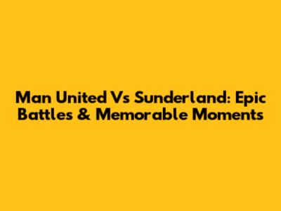 Man United Vs Sunderland: Epic Battles & Memorable Moments