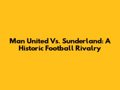 Man United Vs. Sunderland: A Historic Football Rivalry