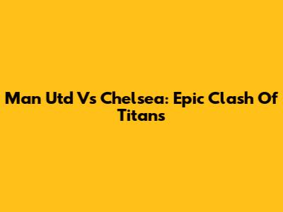 Man Utd Vs Chelsea: Epic Clash Of Titans