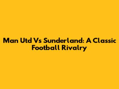 Man Utd Vs Sunderland: A Classic Football Rivalry