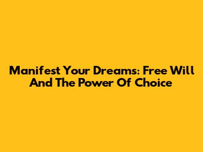 Manifest Your Dreams: Free Will And The Power Of Choice