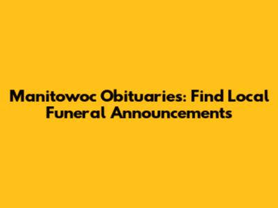Manitowoc Obituaries: Find Local Funeral Announcements