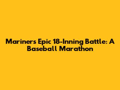 Mariners' Epic 18-Inning Battle: A Baseball Marathon