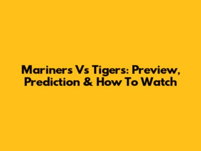 Mariners Vs Tigers: Preview, Prediction & How To Watch