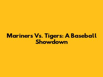 Mariners Vs. Tigers: A Baseball Showdown