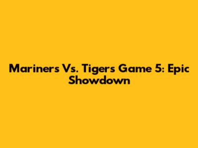 Mariners Vs. Tigers Game 5: Epic Showdown