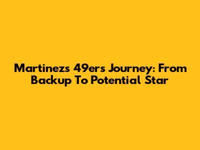 Martinez's 49ers Journey: From Backup To Potential Star