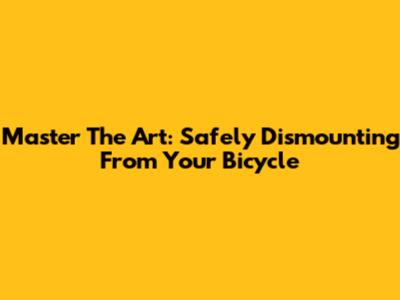 Master The Art: Safely Dismounting From Your Bicycle