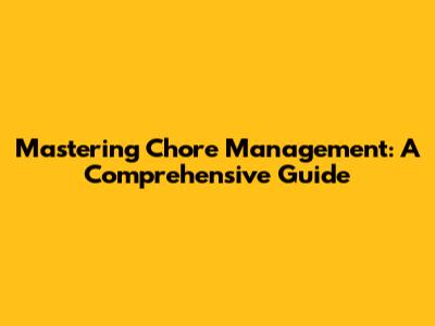 Mastering Chore Management: A Comprehensive Guide