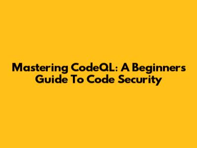 Mastering CodeQL: A Beginner's Guide To Code Security