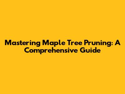 Mastering Maple Tree Pruning: A Comprehensive Guide