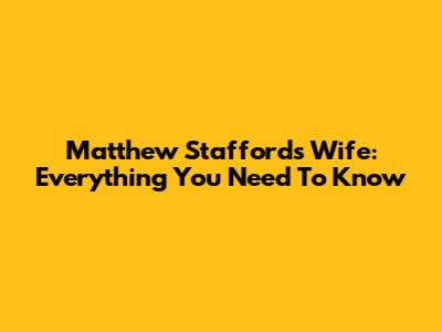 Matthew Stafford's Wife: Everything You Need To Know