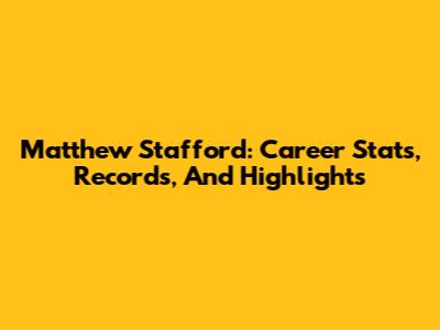 Matthew Stafford: Career Stats, Records, And Highlights