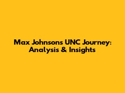 Max Johnson's UNC Journey: Analysis & Insights