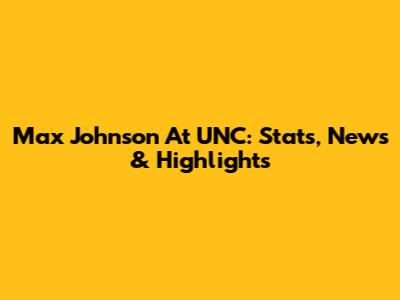 Max Johnson At UNC: Stats, News & Highlights