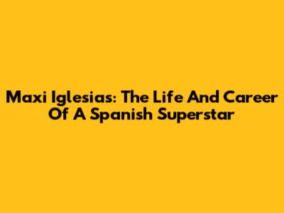 Maxi Iglesias: The Life And Career Of A Spanish Superstar