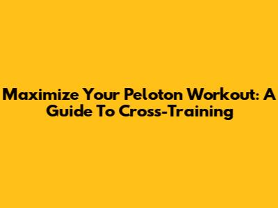 Maximize Your Peloton Workout: A Guide To Cross-Training