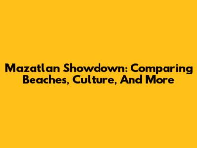 Mazatlan Showdown: Comparing Beaches, Culture, And More