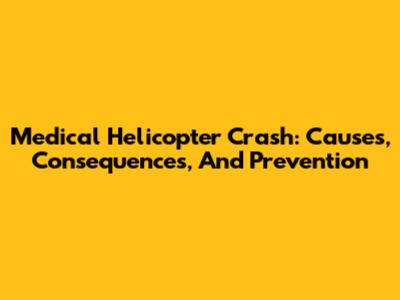 Medical Helicopter Crash: Causes, Consequences, And Prevention