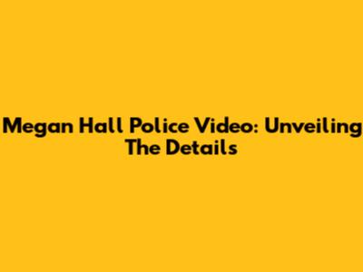 Megan Hall Police Video: Unveiling The Details