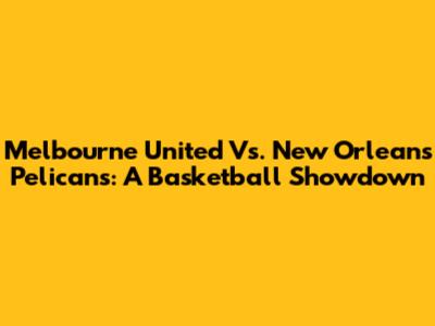 Melbourne United Vs. New Orleans Pelicans: A Basketball Showdown