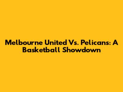 Melbourne United Vs. Pelicans: A Basketball Showdown