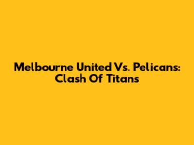 Melbourne United Vs. Pelicans: Clash Of Titans