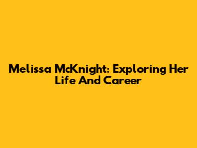 Melissa McKnight: Exploring Her Life And Career