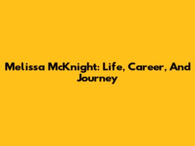 Melissa McKnight: Life, Career, And Journey