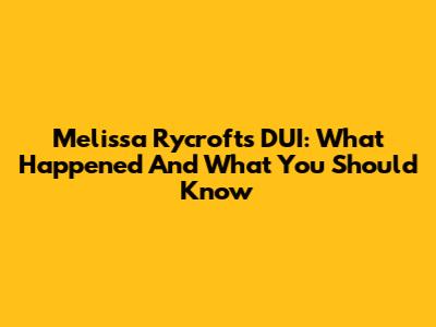 Melissa Rycroft's DUI: What Happened And What You Should Know