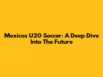 Mexico's U20 Soccer: A Deep Dive Into The Future