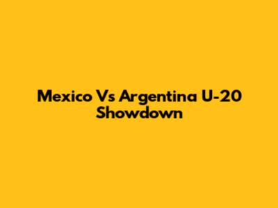 Mexico Vs Argentina U-20 Showdown