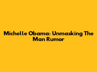 Michelle Obama: Unmasking The Man Rumor