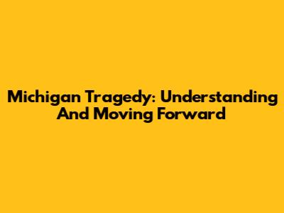 Michigan Tragedy: Understanding And Moving Forward