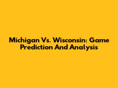 Michigan Vs. Wisconsin: Game Prediction And Analysis