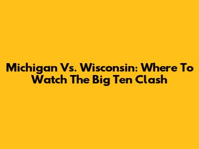 Michigan Vs. Wisconsin: Where To Watch The Big Ten Clash