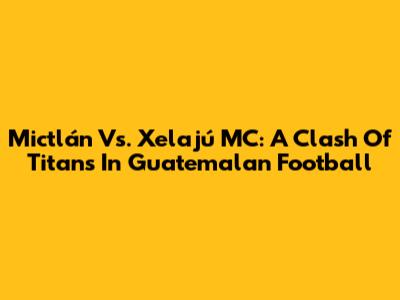 Mictlán Vs. Xelajú MC: A Clash Of Titans In Guatemalan Football