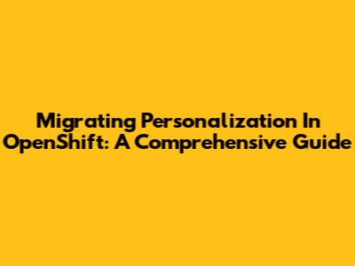 Migrating Personalization In OpenShift: A Comprehensive Guide
