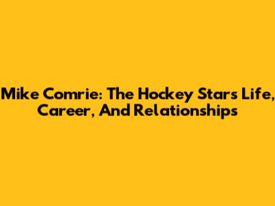 Mike Comrie: The Hockey Star's Life, Career, And Relationships