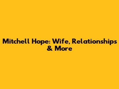 Mitchell Hope: Wife, Relationships & More