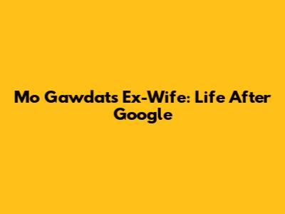 Mo Gawdat's Ex-Wife: Life After Google