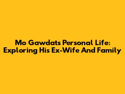 Mo Gawdat's Personal Life: Exploring His Ex-Wife And Family
