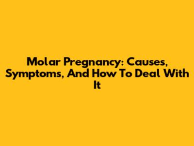 Molar Pregnancy: Causes, Symptoms, And How To Deal With It