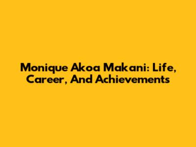 Monique Akoa Makani: Life, Career, And Achievements