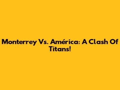 Monterrey Vs. América: A Clash Of Titans!