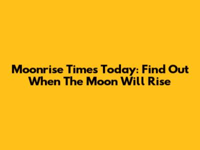 Moonrise Times Today: Find Out When The Moon Will Rise