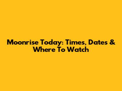 Moonrise Today: Times, Dates & Where To Watch