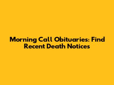 Morning Call Obituaries: Find Recent Death Notices