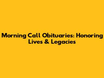 Morning Call Obituaries: Honoring Lives & Legacies